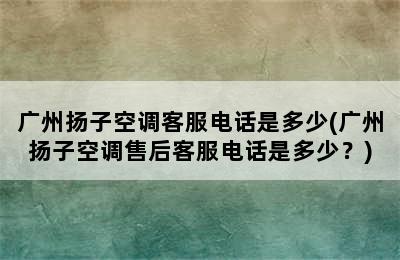 广州扬子空调客服电话是多少(广州扬子空调售后客服电话是多少？)