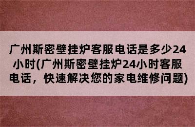 广州斯密壁挂炉客服电话是多少24小时(广州斯密壁挂炉24小时客服电话，快速解决您的家电维修问题)