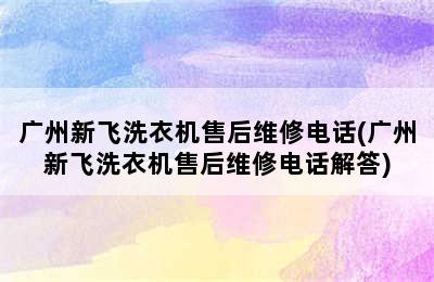 广州新飞洗衣机售后维修电话(广州新飞洗衣机售后维修电话解答)