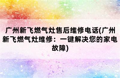 广州新飞燃气灶售后维修电话(广州新飞燃气灶维修：一键解决您的家电故障)