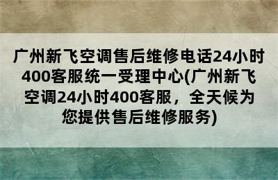 广州新飞空调售后维修电话24小时400客服统一受理中心(广州新飞空调24小时400客服，全天候为您提供售后维修服务)