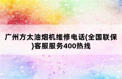 广州方太油烟机维修电话(全国联保)客服服务400热线