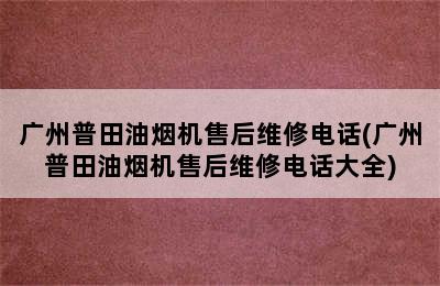 广州普田油烟机售后维修电话(广州普田油烟机售后维修电话大全)