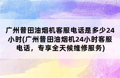 广州普田油烟机客服电话是多少24小时(广州普田油烟机24小时客服电话，专享全天候维修服务)