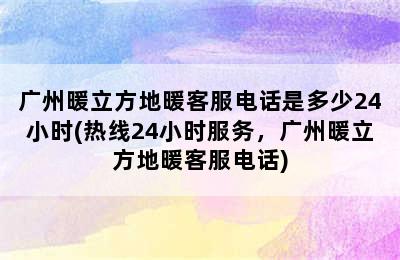 广州暖立方地暖客服电话是多少24小时(热线24小时服务，广州暖立方地暖客服电话)