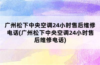 广州松下中央空调24小时售后维修电话(广州松下中央空调24小时售后维修电话)