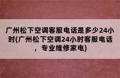 广州松下空调客服电话是多少24小时(广州松下空调24小时客服电话，专业维修家电)