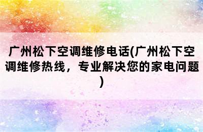 广州松下空调维修电话(广州松下空调维修热线，专业解决您的家电问题)