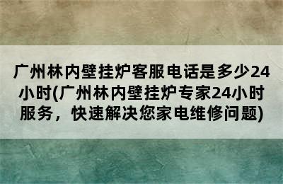 广州林内壁挂炉客服电话是多少24小时(广州林内壁挂炉专家24小时服务，快速解决您家电维修问题)