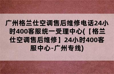 广州格兰仕空调售后维修电话24小时400客服统一受理中心(【格兰仕空调售后维修】24小时400客服中心-广州专线)