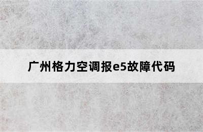 广州格力空调报e5故障代码