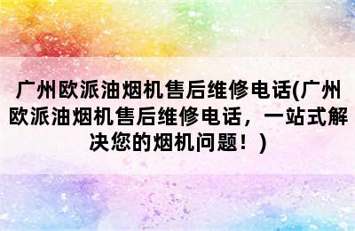 广州欧派油烟机售后维修电话(广州欧派油烟机售后维修电话，一站式解决您的烟机问题！)