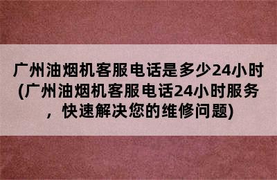 广州油烟机客服电话是多少24小时(广州油烟机客服电话24小时服务，快速解决您的维修问题)