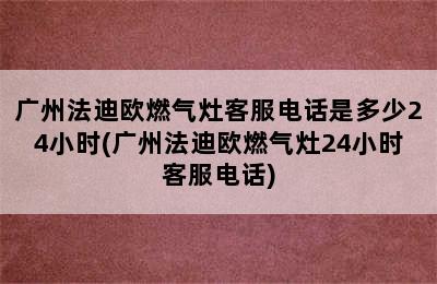 广州法迪欧燃气灶客服电话是多少24小时(广州法迪欧燃气灶24小时客服电话)