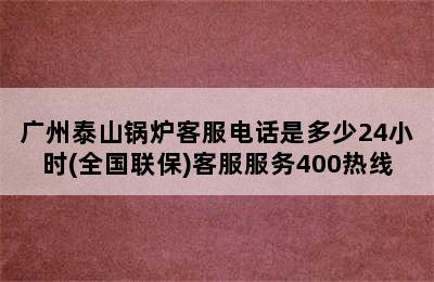 广州泰山锅炉客服电话是多少24小时(全国联保)客服服务400热线