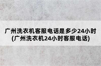 广州洗衣机客服电话是多少24小时(广州洗衣机24小时客服电话)