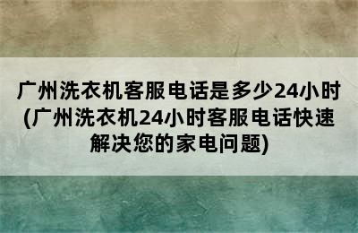 广州洗衣机客服电话是多少24小时(广州洗衣机24小时客服电话快速解决您的家电问题)