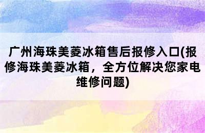 广州海珠美菱冰箱售后报修入口(报修海珠美菱冰箱，全方位解决您家电维修问题)