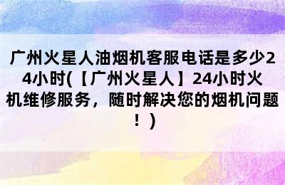 广州火星人油烟机客服电话是多少24小时(【广州火星人】24小时火机维修服务，随时解决您的烟机问题！)