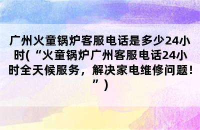 广州火童锅炉客服电话是多少24小时(“火童锅炉广州客服电话24小时全天候服务，解决家电维修问题！”)