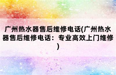 广州热水器售后维修电话(广州热水器售后维修电话：专业高效上门维修)