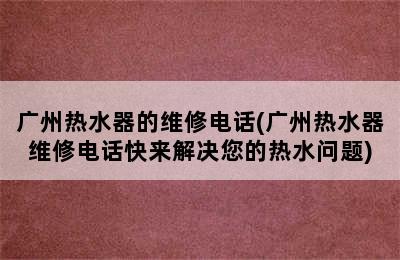 广州热水器的维修电话(广州热水器维修电话快来解决您的热水问题)