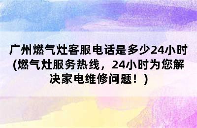 广州燃气灶客服电话是多少24小时(燃气灶服务热线，24小时为您解决家电维修问题！)