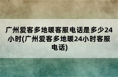 广州爱客多地暖客服电话是多少24小时(广州爱客多地暖24小时客服电话)