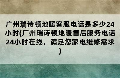 广州瑞诗顿地暖客服电话是多少24小时(广州瑞诗顿地暖售后服务电话24小时在线，满足您家电维修需求)