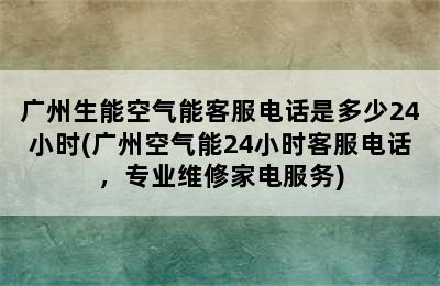 广州生能空气能客服电话是多少24小时(广州空气能24小时客服电话，专业维修家电服务)