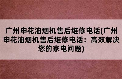 广州申花油烟机售后维修电话(广州申花油烟机售后维修电话：高效解决您的家电问题)