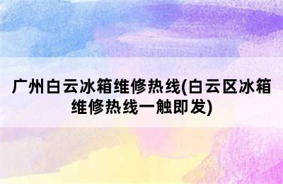 广州白云冰箱维修热线(白云区冰箱维修热线一触即发)