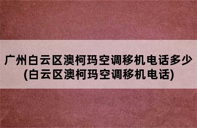 广州白云区澳柯玛空调移机电话多少(白云区澳柯玛空调移机电话)