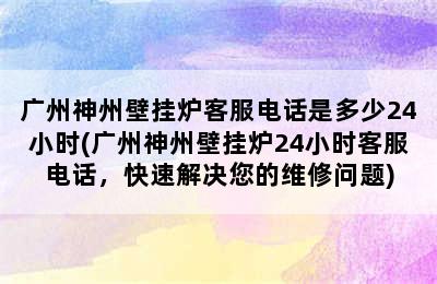 广州神州壁挂炉客服电话是多少24小时(广州神州壁挂炉24小时客服电话，快速解决您的维修问题)