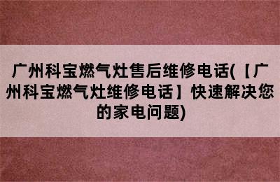 广州科宝燃气灶售后维修电话(【广州科宝燃气灶维修电话】快速解决您的家电问题)