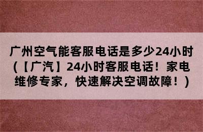 广州空气能客服电话是多少24小时(【广汽】24小时客服电话！家电维修专家，快速解决空调故障！)