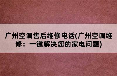 广州空调售后维修电话(广州空调维修：一键解决您的家电问题)