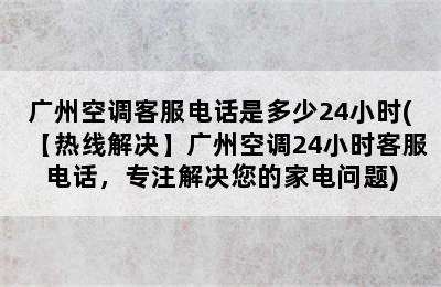 广州空调客服电话是多少24小时(【热线解决】广州空调24小时客服电话，专注解决您的家电问题)