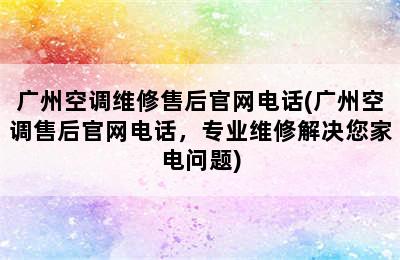 广州空调维修售后官网电话(广州空调售后官网电话，专业维修解决您家电问题)