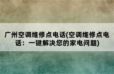 广州空调维修点电话(空调维修点电话：一键解决您的家电问题)