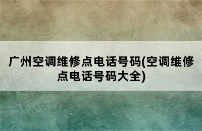 广州空调维修点电话号码(空调维修点电话号码大全)