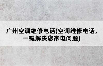 广州空调维修电话(空调维修电话，一键解决您家电问题)