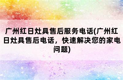 广州红日灶具售后服务电话(广州红日灶具售后电话，快速解决您的家电问题)