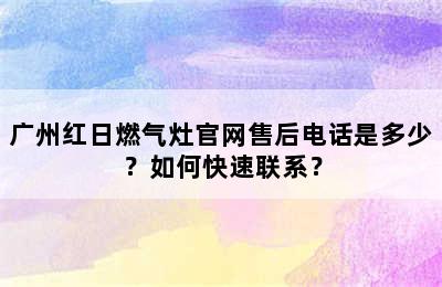 广州红日燃气灶官网售后电话是多少？如何快速联系？