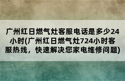 广州红日燃气灶客服电话是多少24小时(广州红日燃气灶724小时客服热线，快速解决您家电维修问题)