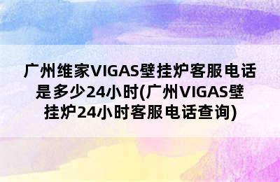 广州维家VIGAS壁挂炉客服电话是多少24小时(广州VIGAS壁挂炉24小时客服电话查询)