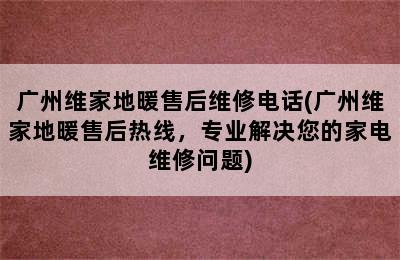 广州维家地暖售后维修电话(广州维家地暖售后热线，专业解决您的家电维修问题)