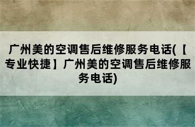 广州美的空调售后维修服务电话(【专业快捷】广州美的空调售后维修服务电话)