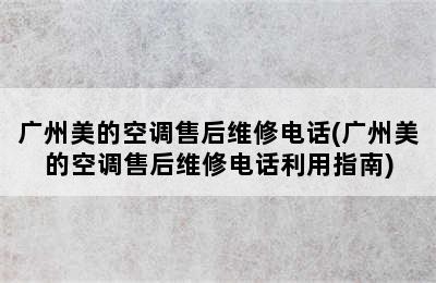 广州美的空调售后维修电话(广州美的空调售后维修电话利用指南)