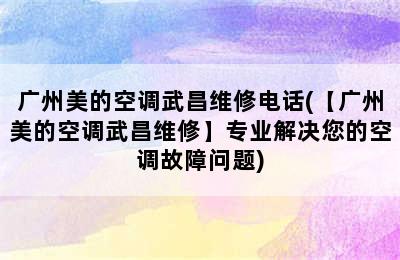 广州美的空调武昌维修电话(【广州美的空调武昌维修】专业解决您的空调故障问题)